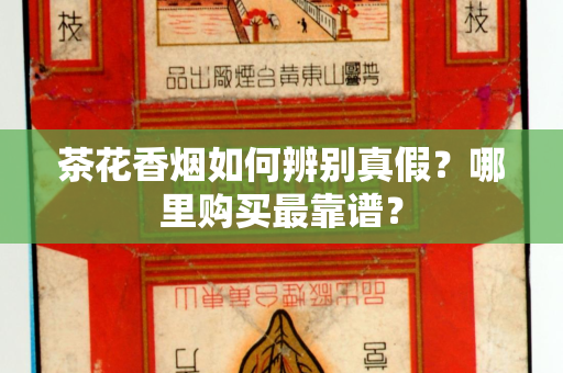 茶花香烟如何辨别真假？哪里购买最靠谱？